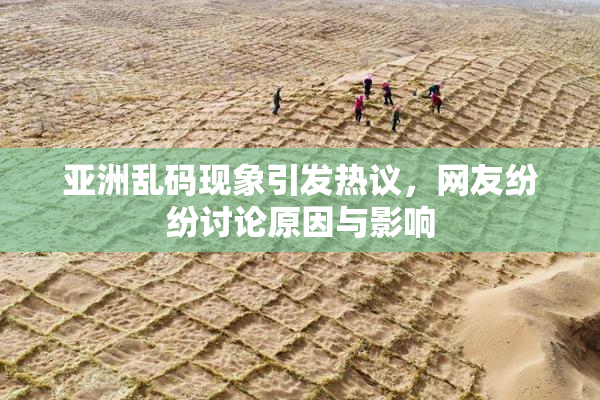 亚洲乱码现象引发热议，网友纷纷讨论原因与影响