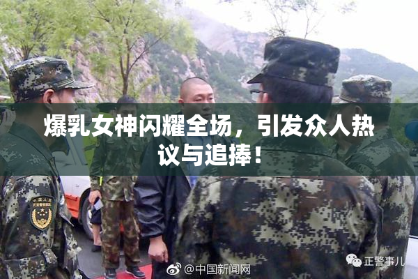 爆乳女神闪耀全场，引发众人热议与追捧！