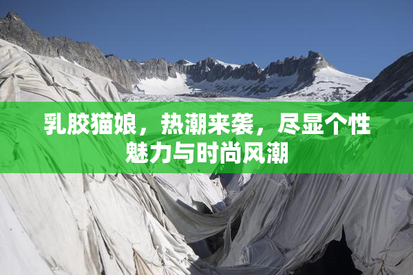 乳胶猫娘，热潮来袭，尽显个性魅力与时尚风潮