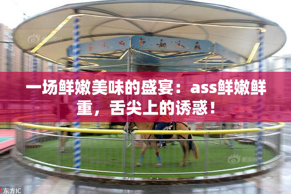 一场鲜嫩美味的盛宴：ass鲜嫩鲜重，舌尖上的诱惑！
