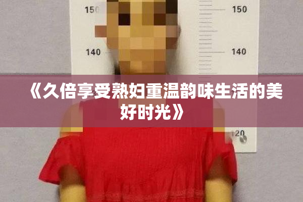 《久倍享受熟妇重温韵味生活的美好时光》