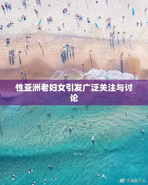 性亚洲老妇女引发广泛关注与讨论