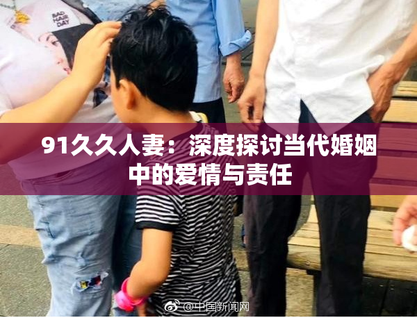 91久久人妻：深度探讨当代婚姻中的爱情与责任