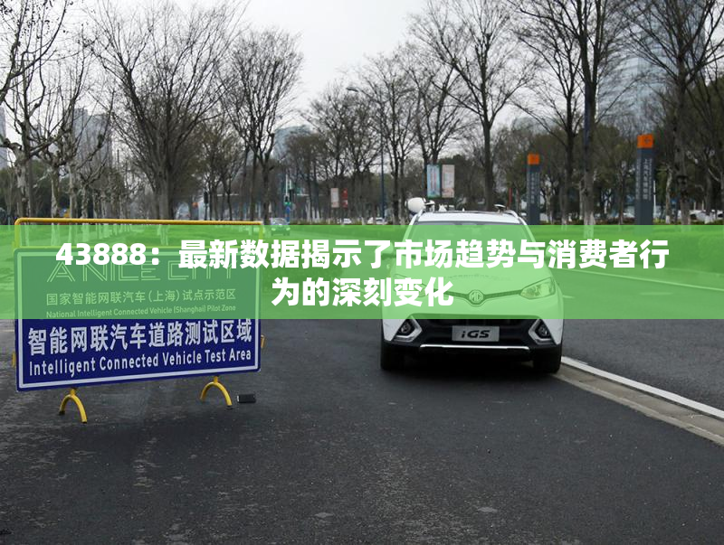 43888：最新数据揭示了市场趋势与消费者行为的深刻变化