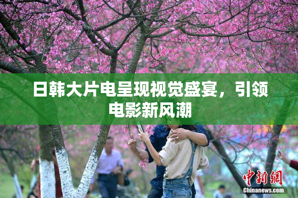 日韩大片电呈现视觉盛宴，引领电影新风潮