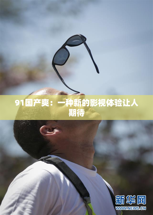 91国产爽：一种新的影视体验让人期待