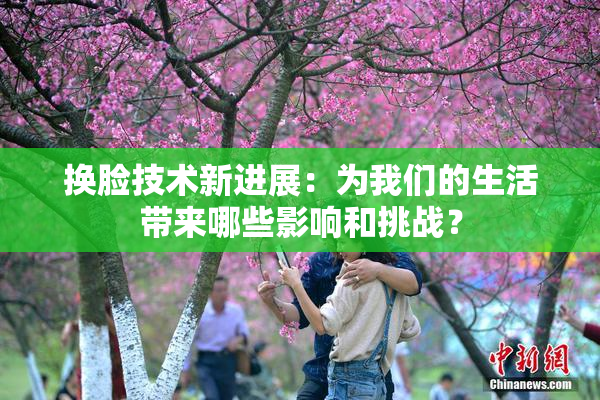 换脸技术新进展：为我们的生活带来哪些影响和挑战？