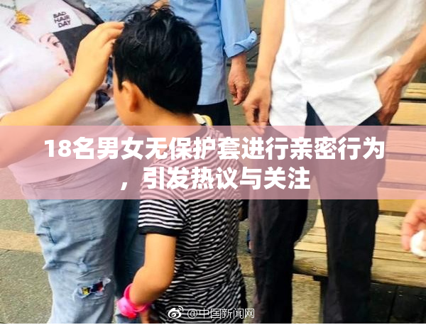18名男女无保护套进行亲密行为，引发热议与关注