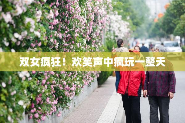 双女疯狂！欢笑声中疯玩一整天
