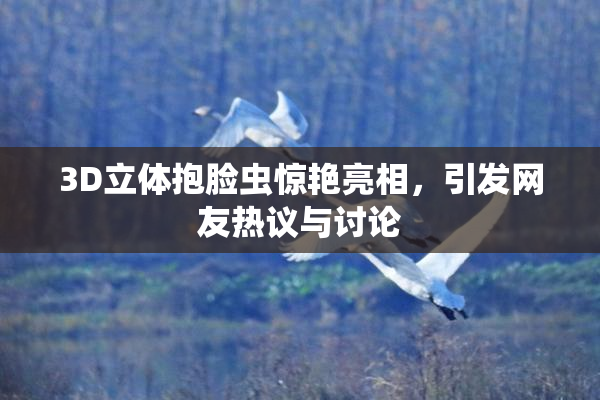3D立体抱脸虫惊艳亮相，引发网友热议与讨论