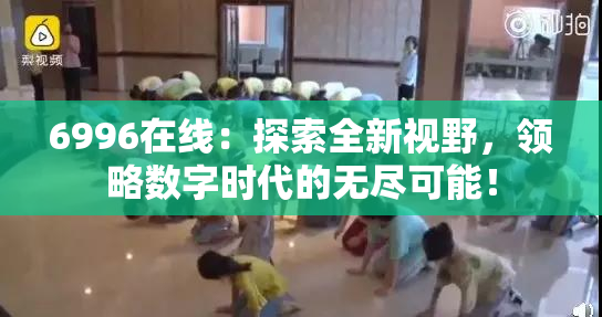 6996在线：探索全新视野，领略数字时代的无尽可能！