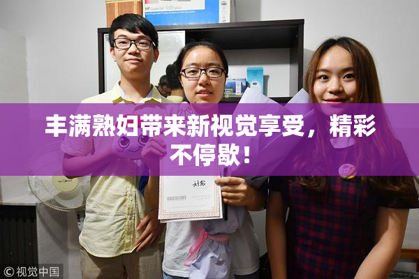 丰满熟妇带来新视觉享受，精彩不停歇！