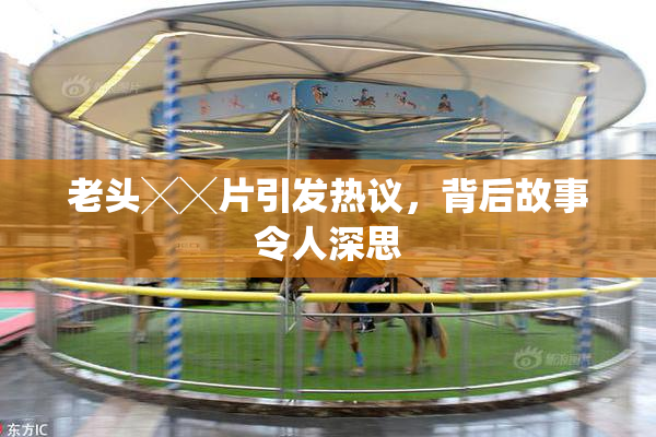 老头╳╳片引发热议，背后故事令人深思