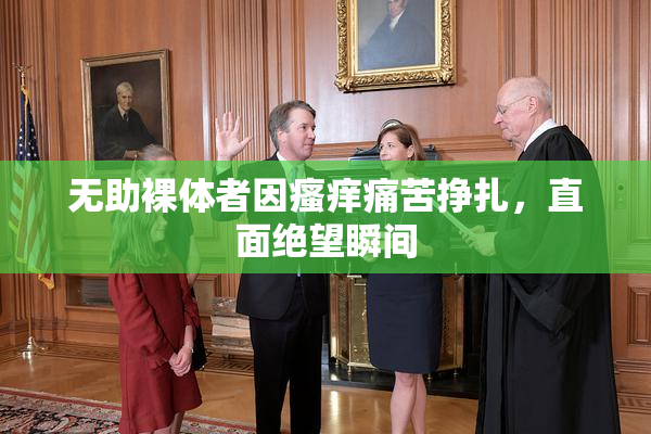 无助裸体者因瘙痒痛苦挣扎，直面绝望瞬间