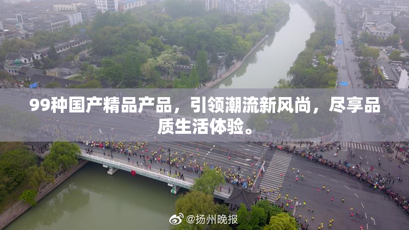 99种国产精品产品，引领潮流新风尚，尽享品质生活体验。