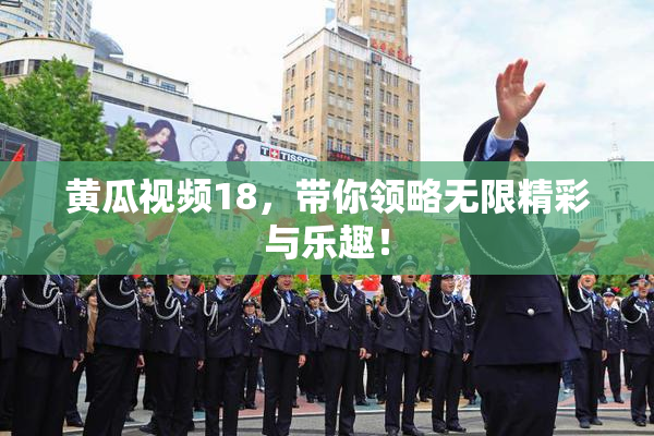 黄瓜视频18，带你领略无限精彩与乐趣！