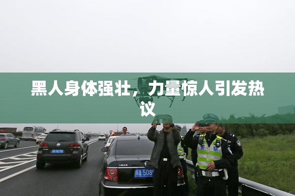 黑人身体强壮，力量惊人引发热议