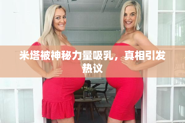 米塔被神秘力量吸乳，真相引发热议