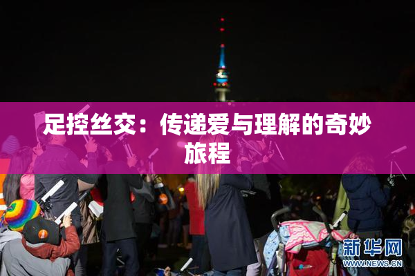 足控丝交：传递爱与理解的奇妙旅程