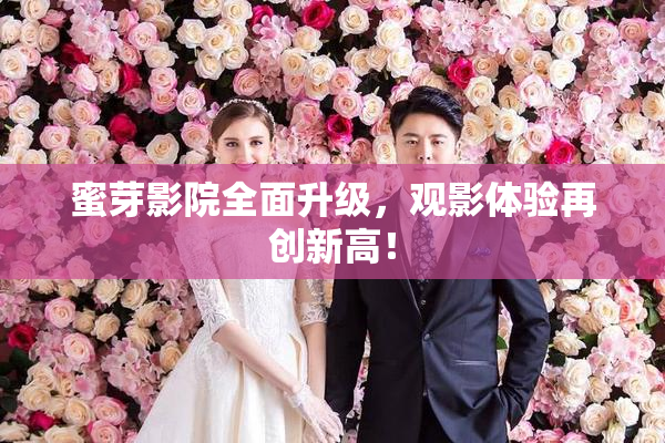 蜜芽影院全面升级，观影体验再创新高！