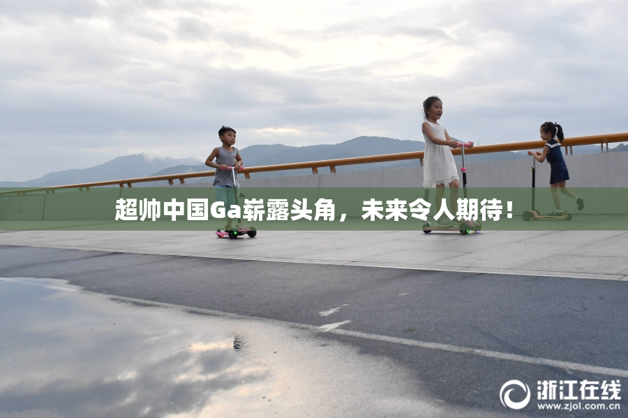 超帅中国Ga崭露头角，未来令人期待！