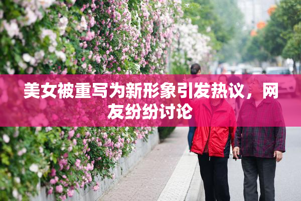 美女被重写为新形象引发热议，网友纷纷讨论