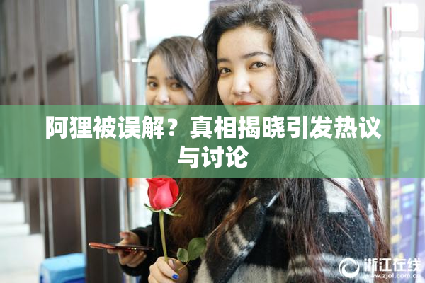 阿狸被误解？真相揭晓引发热议与讨论