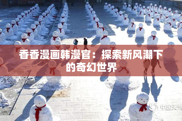 香香漫画韩漫官：探索新风潮下的奇幻世界