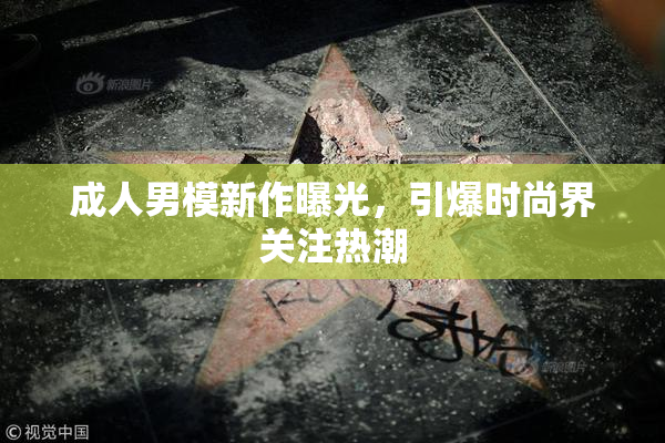 成人男模新作曝光，引爆时尚界关注热潮