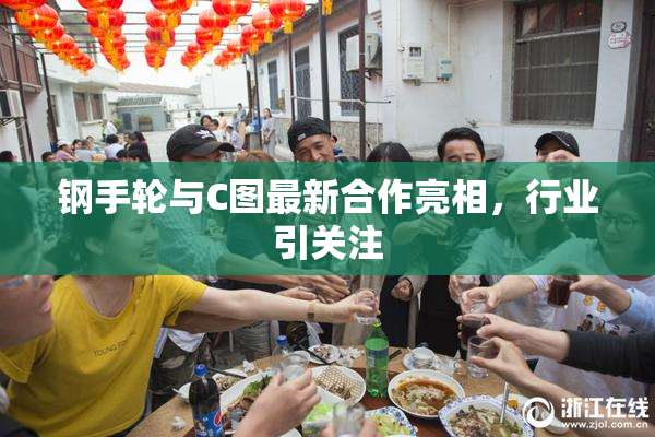 钢手轮与C图最新合作亮相，行业引关注