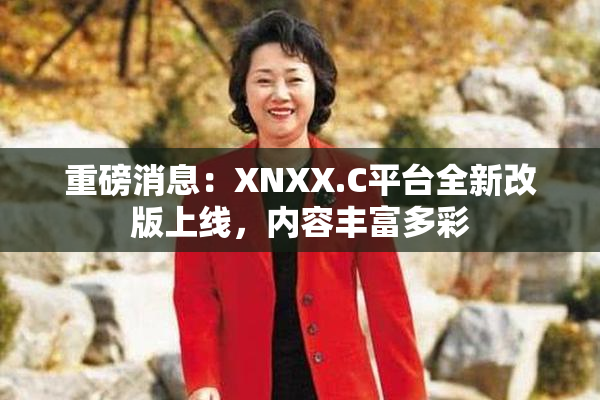 重磅消息：XNXX.C平台全新改版上线，内容丰富多彩