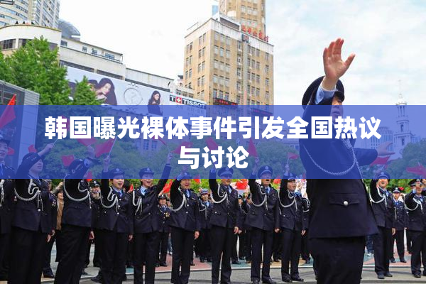 韩国曝光裸体事件引发全国热议与讨论