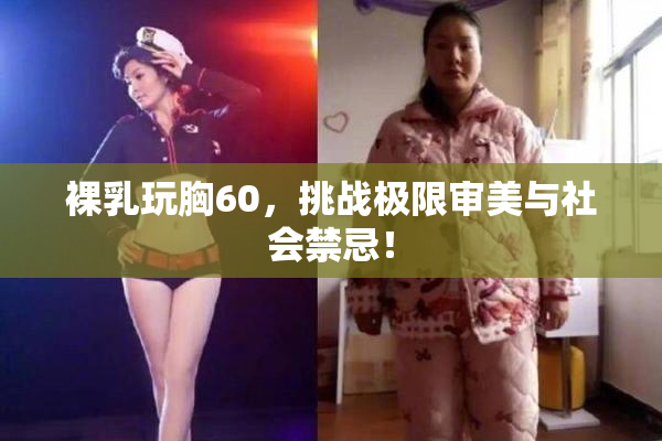 裸乳玩胸60，挑战极限审美与社会禁忌！