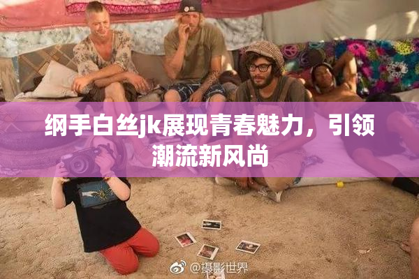 纲手白丝jk展现青春魅力，引领潮流新风尚