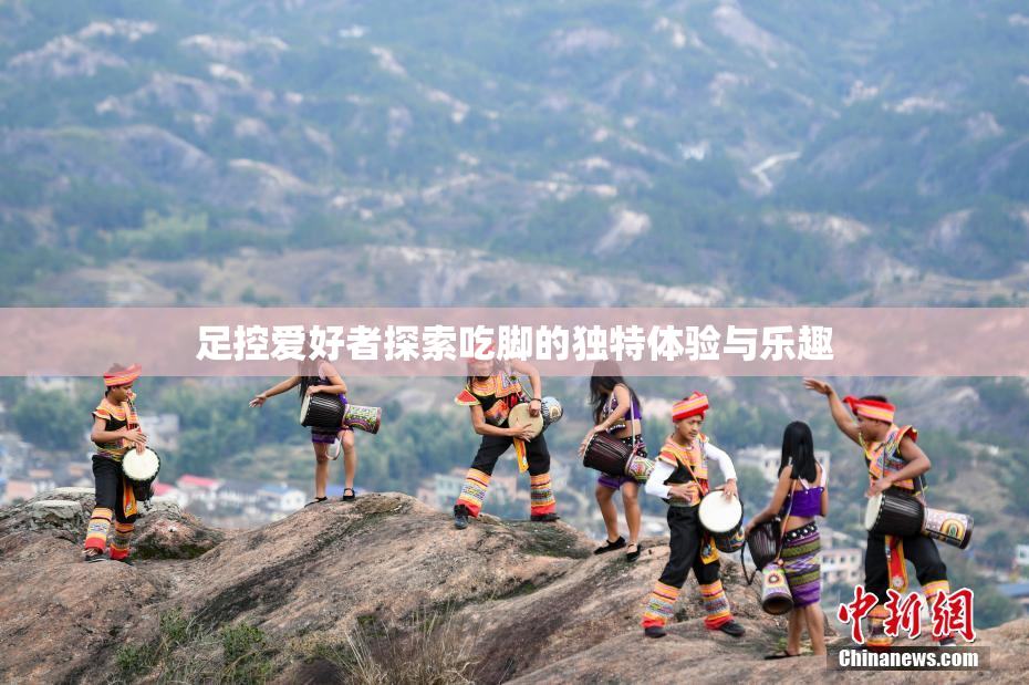 足控爱好者探索吃脚的独特体验与乐趣