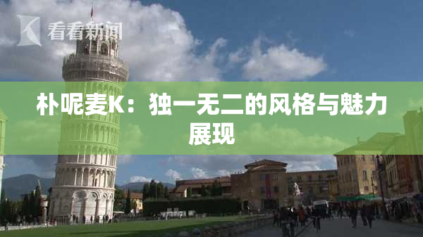 朴呢麦K：独一无二的风格与魅力展现
