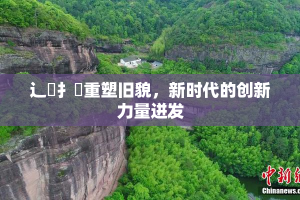 辶喿扌畐重塑旧貌，新时代的创新力量迸发