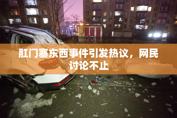 肛门塞东西事件引发热议，网民讨论不止