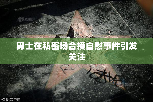 男士在私密场合摸自慰事件引发关注