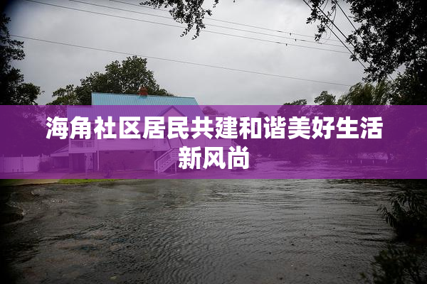 海角社区居民共建和谐美好生活新风尚