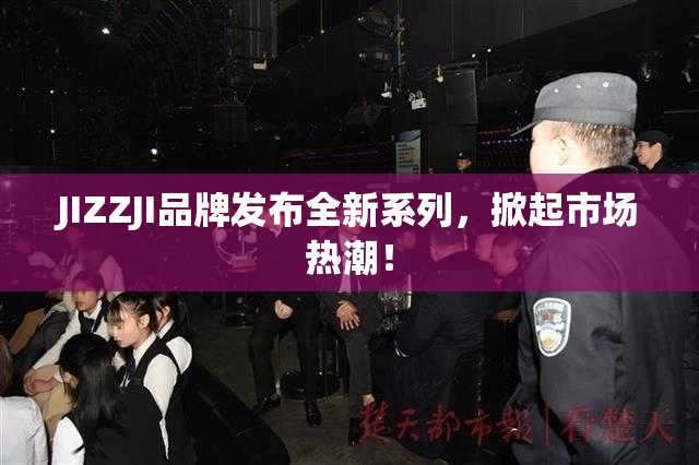 JIZZJI品牌发布全新系列，掀起市场热潮！