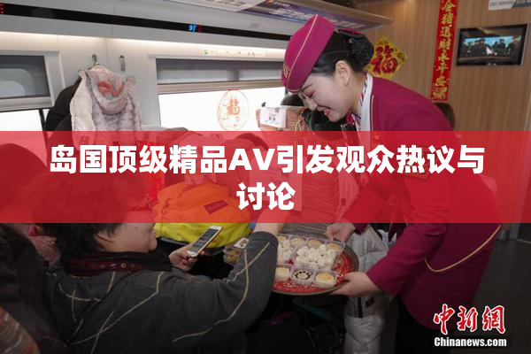 岛国顶级精品AV引发观众热议与讨论