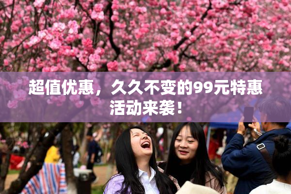 超值优惠，久久不变的99元特惠活动来袭！