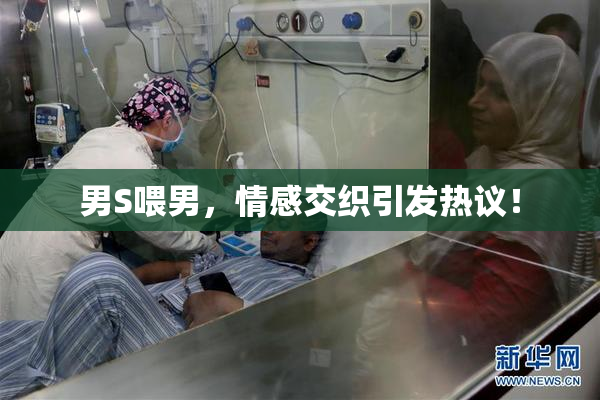 男S喂男，情感交织引发热议！