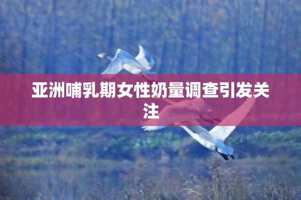 亚洲哺乳期女性奶量调查引发关注