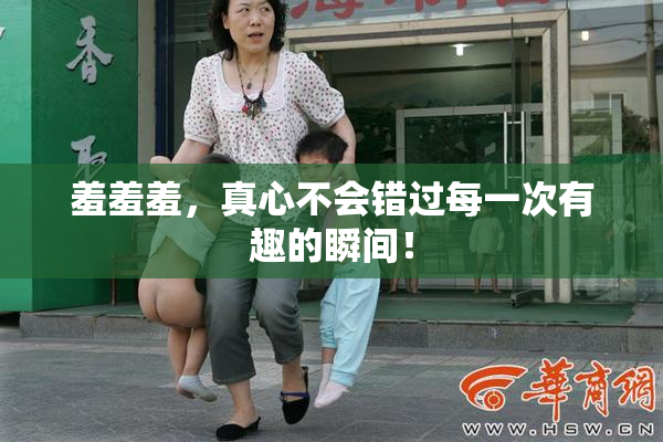 羞羞羞，真心不会错过每一次有趣的瞬间！