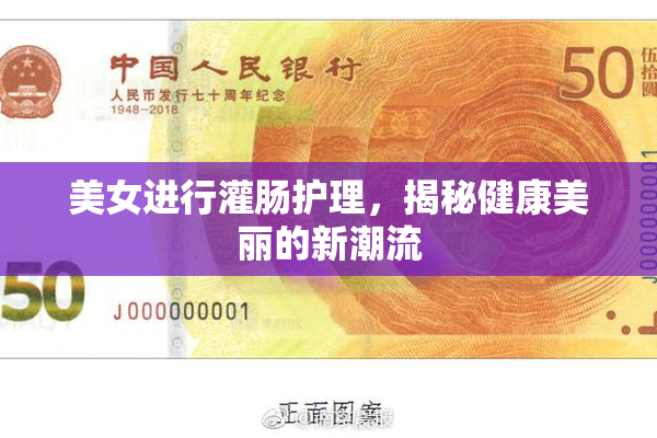 美女进行灌肠护理，揭秘健康美丽的新潮流