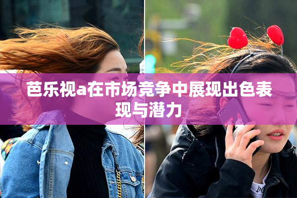 芭乐视a在市场竞争中展现出色表现与潜力