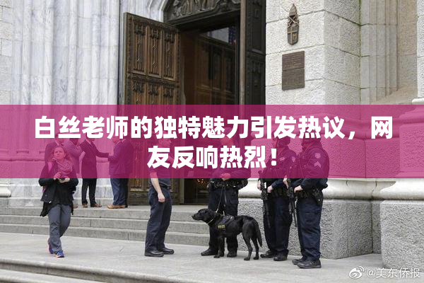 白丝老师的独特魅力引发热议，网友反响热烈！