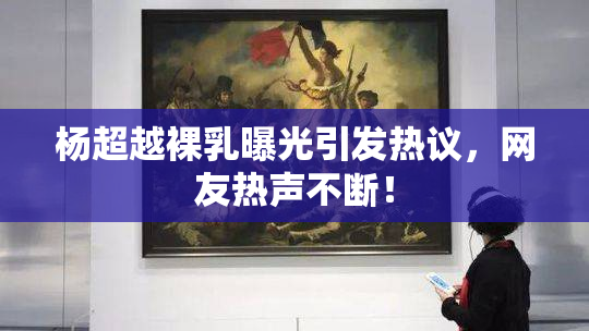 杨超越裸乳曝光引发热议，网友热声不断！